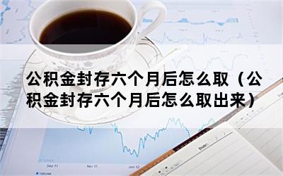 公积金封存六个月后怎么取（公积金封存六个月后怎么取出来）