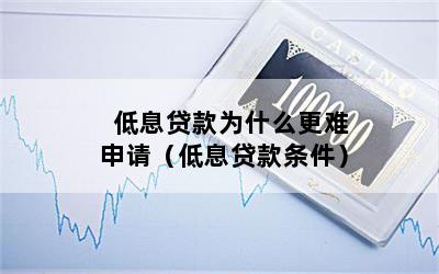 低息贷款为什么更难申请（低息贷款条件）