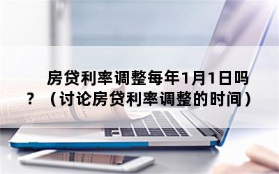 房贷利率调整每年1月1日吗？（讨论房贷利率调整的时间）