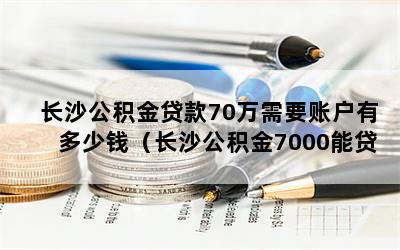 长沙公积金贷款70万需要账户有多少钱（长沙公积金7000能贷款多少）