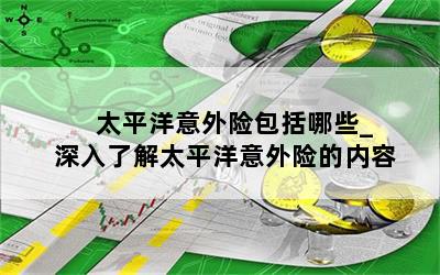  太平洋意外险包括哪些_深入了解太平洋意外险的内容