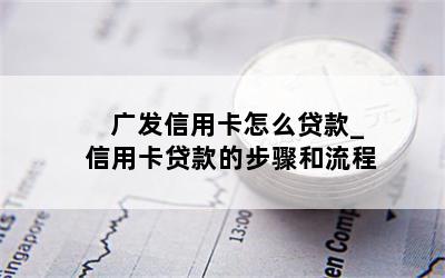 广发信用卡怎么贷款_信用卡贷款的步骤和流程