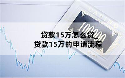 贷款15万怎么贷_贷款15万的申请流程