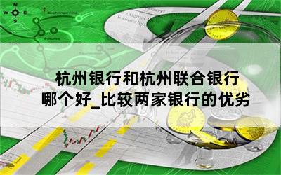  杭州银行和杭州联合银行哪个好_比较两家银行的优劣