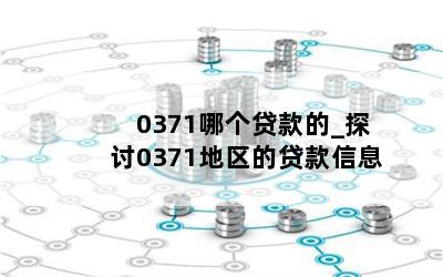  0371哪个贷款的_探讨0371地区的贷款信息