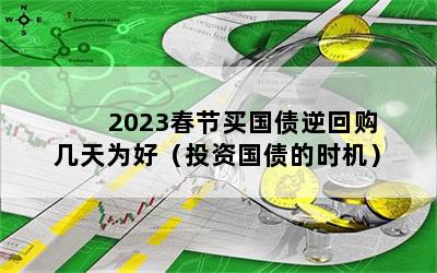 2023春节买国债逆回购几天为好（投资国债的时机）