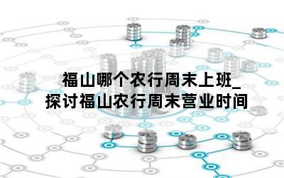  福山哪个农行周末上班_探讨福山农行周末营业时间