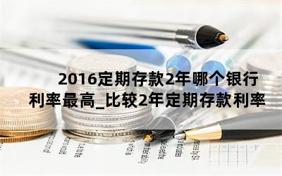  2016定期存款2年哪个银行利率最高_比较2年定期存款利率