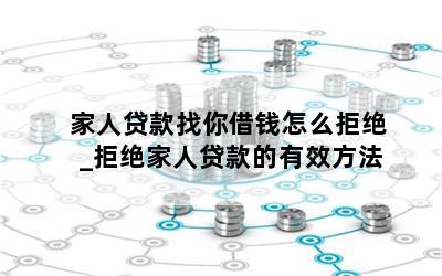 家人贷款找你借钱怎么拒绝_拒绝家人贷款的有效方法