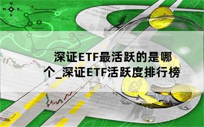  深证ETF最活跃的是哪个_深证ETF活跃度排行榜