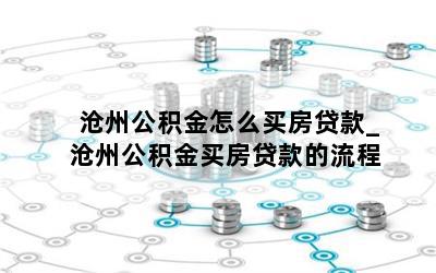 沧州公积金怎么买房贷款_沧州公积金买房贷款的流程