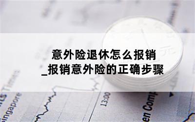  意外险退休怎么报销_报销意外险的正确步骤