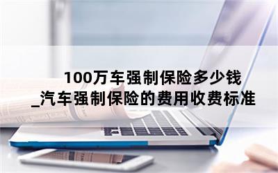  100万车强制保险多少钱_汽车强制保险的费用收费标准
