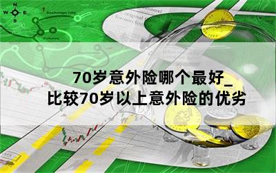  70岁意外险哪个最好_比较70岁以上意外险的优劣