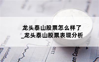 龙头泰山股票怎么样了_龙头泰山股票表现分析