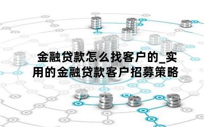 金融贷款怎么找客户的_实用的金融贷款客户招募策略