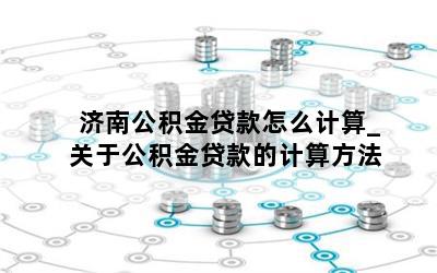 济南公积金贷款怎么计算_关于公积金贷款的计算方法