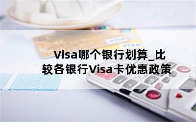  Visa哪个银行划算_比较各银行Visa卡优惠政策