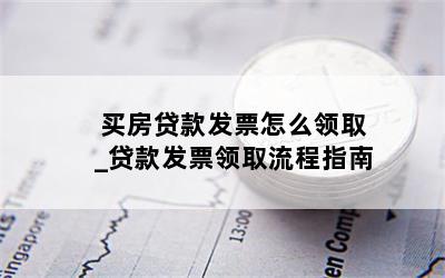 买房贷款发票怎么领取_贷款发票领取流程指南
