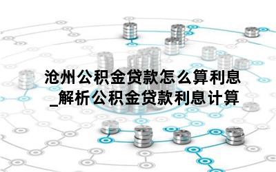 沧州公积金贷款怎么算利息_解析公积金贷款利息计算