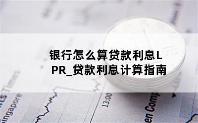 银行怎么算贷款利息LPR_贷款利息计算指南