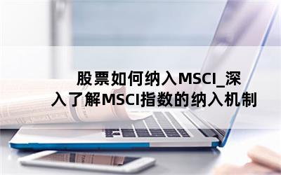  股票如何纳入MSCI_深入了解MSCI指数的纳入机制