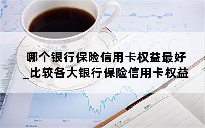  哪个银行保险信用卡权益最好_比较各大银行保险信用卡权益