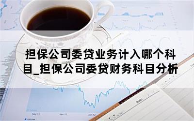  担保公司委贷业务计入哪个科目_担保公司委贷财务科目分析