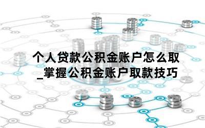 个人贷款公积金账户怎么取_掌握公积金账户取款技巧