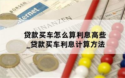 贷款买车怎么算利息高些_贷款买车利息计算方法