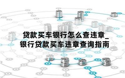 贷款买车银行怎么查违章_银行贷款买车违章查询指南