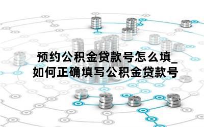 预约公积金贷款号怎么填_如何正确填写公积金贷款号