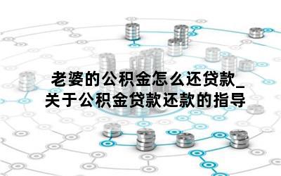 老婆的公积金怎么还贷款_关于公积金贷款还款的指导