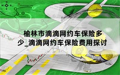  榆林市滴滴网约车保险多少_滴滴网约车保险费用探讨