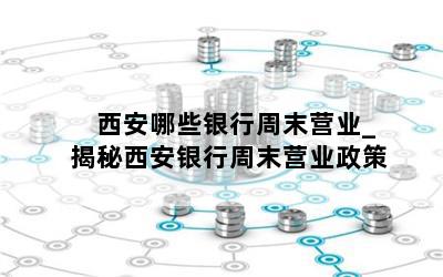  西安哪些银行周末营业_揭秘西安银行周末营业政策