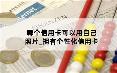  哪个信用卡可以用自己照片_拥有个性化信用卡