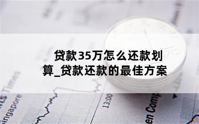 贷款35万怎么还款划算_贷款还款的最佳方案