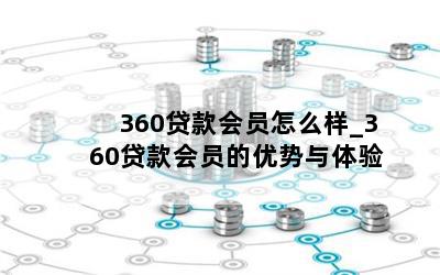 360贷款会员怎么样_360贷款会员的优势与体验