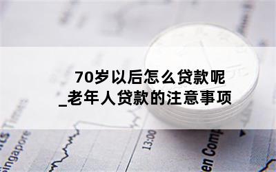 70岁以后怎么贷款呢_老年人贷款的注意事项