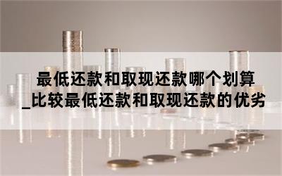  最低还款和取现还款哪个划算_比较最低还款和取现还款的优劣