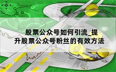  股票公众号如何引流_提升股票公众号粉丝的有效方法