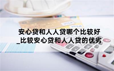  安心贷和人人贷哪个比较好_比较安心贷和人人贷的优劣