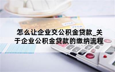 怎么让企业交公积金贷款_关于企业公积金贷款的缴纳流程