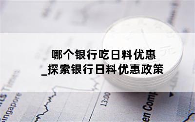  哪个银行吃日料优惠_探索银行日料优惠政策