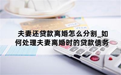 夫妻还贷款离婚怎么分割_如何处理夫妻离婚时的贷款债务