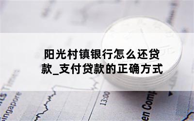 阳光村镇银行怎么还贷款_支付贷款的正确方式