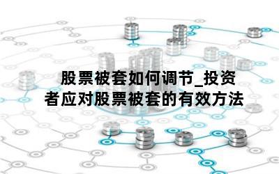  股票被套如何调节_投资者应对股票被套的有效方法