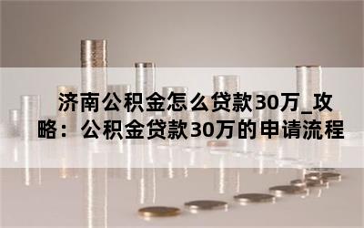 济南公积金怎么贷款30万_攻略：公积金贷款30万的申请流程