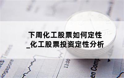 下周化工股票如何定性_化工股票投资定性分析