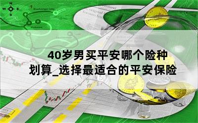  40岁男买平安哪个险种划算_选择最适合的平安保险